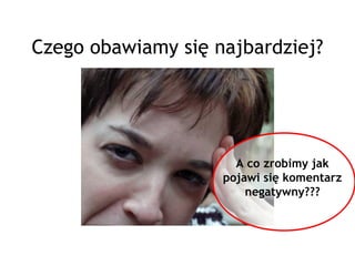 Czego obawiamy się najbardziej?




                      A co zrobimy jak
                    pojawi się komentarz
                        negatywny???
 