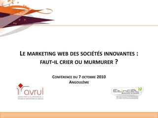 Le marketing web des sociétés innovantes : faut-il crier ou murmurer ?Conférence du 7 octobre 2010Angoulême 