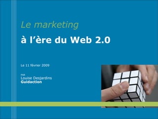Le marketing à l’ère du Web 2.0 Le 11 février 2009 PAR  Louise Desjardins Guidaction 