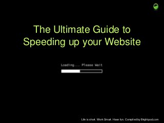 The Ultimate Guide to
Speeding up your Website

Life is short. Work Smart. Have fun. Compiled by Brightpod.com

 