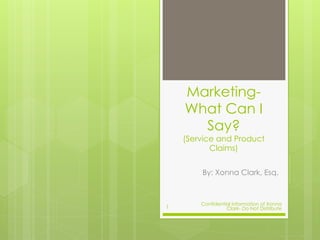 Marketing-
What Can I
Say?
(Service and Product
Claims)
By: Xonna Clark, Esq.
Confidential Information of Xonna
Clark- Do Not Distribute1
 