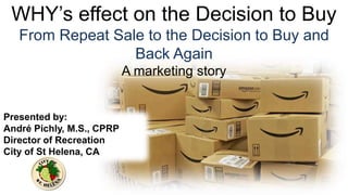 WHY’s effect on the Decision to Buy
From Repeat Sale to the Decision to Buy and
Back Again
A marketing story
Presented by:
André Pichly, M.S., CPRP
Director of Recreation
City of St Helena, CA
 
