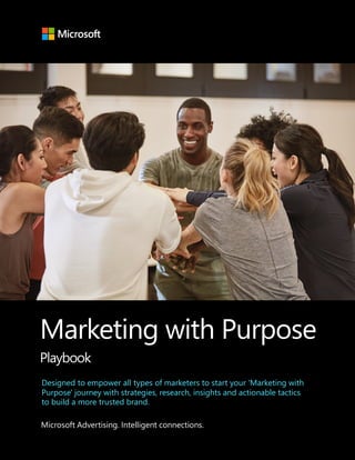 Marketing with Purpose
Playbook
Designed to empower all types of marketers to start your 'Marketing with
Purpose' journey with strategies, research, insights and actionable tactics
to build a more trusted brand.
Microsoft Advertising. Intelligent connections.
 