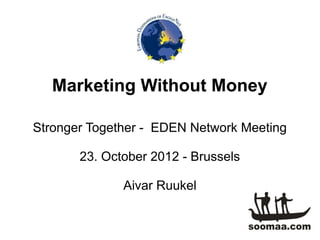 Marketing Without Money

Stronger Together - EDEN Network Meeting

       23. October 2012 - Brussels

              Aivar Ruukel
 