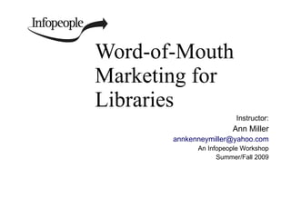 Word-of-Mouth Marketing for Libraries  Instructor: Ann Miller [email_address] An Infopeople Workshop Summer/Fall 2009 