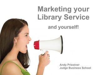 Marketing your Library Service and yourself! Andy Priestner Judge Business School 