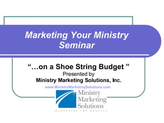 Marketing Your Ministry Seminar “… on a Shoe String Budget ” Presented by Ministry Marketing Solutions, Inc. www.MinistryMarketingSolutions.com   