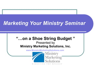 Marketing Your Ministry Seminar “… on a Shoe String Budget ” Presented by Ministry Marketing Solutions, Inc. www.MinistryMarketingSolutions.com   