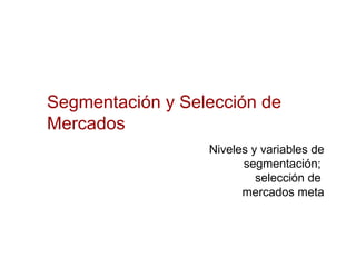 Segmentación y Selección de
Mercados
Niveles y variables de
segmentación;
selección de
mercados meta
 