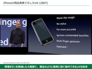 物理ボタンを削減した⼤画⾯で，魔法のように簡単に指で操作できるUXを訴求
iPhoneの商品発表で⽰したUX (2007)
Steve Jobs Introduces the iPhone to the World 2007
 