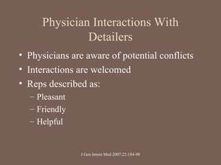 Physician Interactions With
Detailers
• Physicians are aware of potential conflicts
• Interactions are welcomed
• Reps described as:
– Pleasant
– Friendly
– Helpful
J Gen Intern Med 2007;22:184-90
 