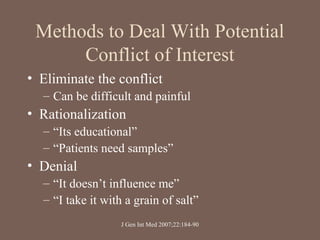 Methods to Deal With Potential
Conflict of Interest
• Eliminate the conflict
– Can be difficult and painful
• Rationalization
– “Its educational”
– “Patients need samples”
• Denial
– “It doesn’t influence me”
– “I take it with a grain of salt”
J Gen Int Med 2007;22:184-90
 