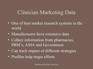 Clinician Marketing Data
• One of best market research systems in the
world
• Manufacturers have extensive data
• Collect information from pharmacies,
PBM’s, AMA and Government
• Can track impact of different strategies
• Profiles help target efforts
Ann Intern Med 2007;146:742-8
 