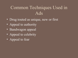 Common Techniques Used in
Ads
• Drug touted as unique, new or first
• Appeal to authority
• Bandwagon appeal
• Appeal to celebrity
• Appeal to fear
 