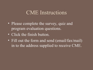 CME Instructions
• Please complete the survey, quiz and
program evaluation questions.
• Click the finish button.
• Fill out the form and send (email/fax/mail)
in to the address supplied to receive CME.
 