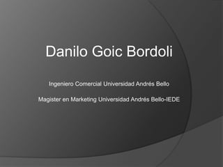 Danilo Goic Bordoli
   Ingeniero Comercial Universidad Andrés Bello

Magister en Marketing Universidad Andrés Bello-IEDE
 