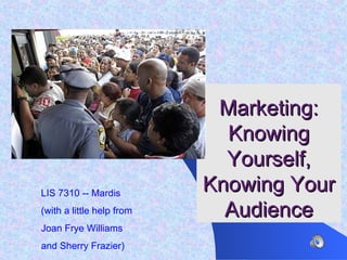 Marketing: Knowing Yourself, Knowing Your Audience LIS 7310 -- Mardis (with a little help from  Joan Frye Williams  and Sherry Frazier) 