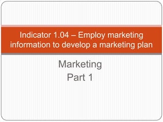 Indicator 1.04 – Employ marketing
information to develop a marketing plan

             Marketing
              Part 1
 