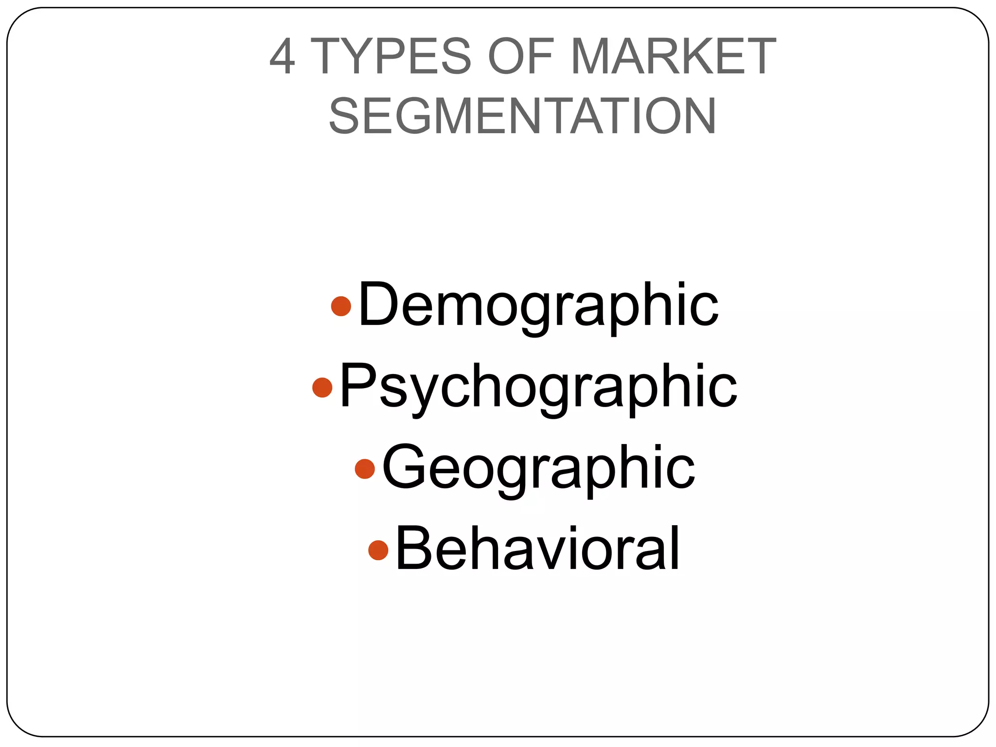 4 TYPES OF MARKET
   SEGMENTATION


 Demographic
 Psychographic
  Geographic
   Behavioral
 
