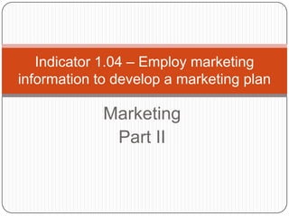 Indicator 1.04 – Employ marketing
information to develop a marketing plan

             Marketing
              Part II
 