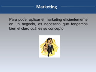 Para poder aplicar el marketing eficientemente en un negocio, es necesario que tengamos bien el claro cuál es su concepto  Marketing 