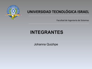 UNIVERSIDAD TECNOLÓGICA ISRAEL Facultad de Ingeniería de Sistemas Johanna Quizhpe INTEGRANTES 