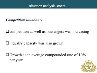 Competition situation:-


competition as well as passengers was increasing

industry capacity was also grown

Growth at an average compounded rate of 10%
 per year
 