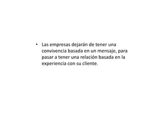 • Las empresas dejarán de tener una
convivencia basada en un mensaje, para
pasar a tener una relación basada en la
experiencia con su cliente.

 