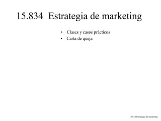 15.834 Estrategia de marketing
• Clases y casos prácticos
• Carta de queja
15.834 Estrategia de marketing
 