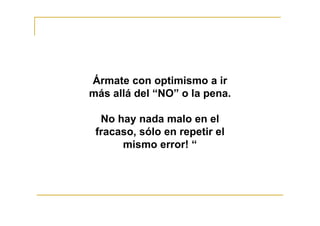 Ármate con optimismo a ir
más allá del “NO” o la pena.
No hay nada malo en el
fracaso, sólo en repetir el
mismo error! “
 