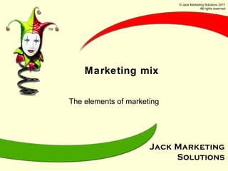 Marketing mix The elements of marketing © Jack Marketing Solutions 2011 All rights reserved 