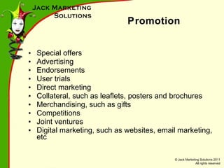 Promotion Special offers Advertising Endorsements User trials Direct marketing Collateral, such as leaflets, posters and brochures Merchandising, such as gifts Competitions Joint ventures Digital marketing, such as websites, email marketing, etc 