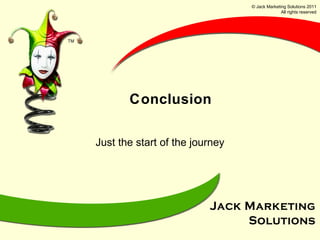 Conclusion Just the start of the journey © Jack Marketing Solutions 2011 All rights reserved 
