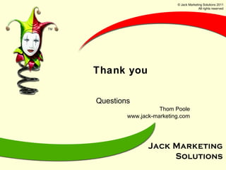 Thank you Questions Thom Poole www.jack-marketing.com © Jack Marketing Solutions 2011 All rights reserved 