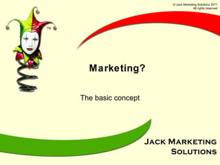 Marketing? The basic concept © Jack Marketing Solutions 2011 All rights reserved 