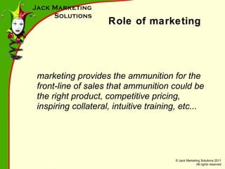Role of marketing marketing provides the ammunition for the front-line of sales that ammunition could be the right product, competitive pricing, inspiring collateral, intuitive training, etc... 
