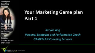 Your Marketing Game plan
Part 1

                Karyne Ang
Personal Strategist and Performance Coach
      GAMEPLAN Coaching Services
 