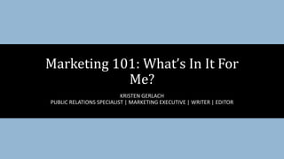 KRISTEN GERLACH
PUBLIC RELATIONS SPECIALIST | MARKETING EXECUTIVE | WRITER | EDITOR
Marketing 101: What’s In It For
Me?
 