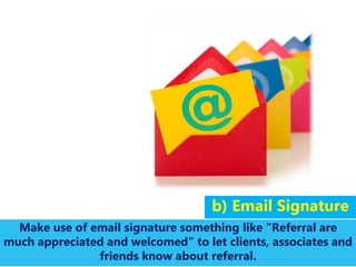 b) Email Signature
Make use of email signature something like "Referral are
much appreciated and welcomed" to let clients,...