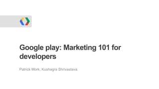 Google play: Marketing 101 for
developers
Patrick Mork, Kushagra Shrivastava
 