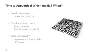 Time to Appvertise! Which media? When?

 • Brand - awareness
    – Video, TV, OOH, YT


 • Direct response - users
    – Search, Mobile
      Ads, Incentive (caution*)

 • What to measure?
   – Impressions, clicks, installs
     , LTV, cpa
 