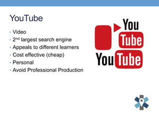 YouTube
• Video
• 2nd largest search engine
• Appeals to different learners
• Cost effective (cheap)
• Personal
• Avoid Professional Production
 