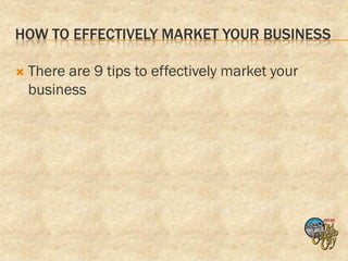 HOW TO EFFECTIVELY MARKET YOUR BUSINESS

   There are 9 tips to effectively market your
    business
 
