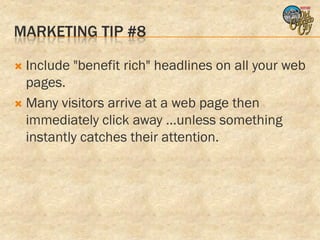 MARKETING TIP #8

 Include "benefit rich" headlines on all your web
  pages.
 Many visitors arrive at a web page then
  immediately click away ...unless something
  instantly catches their attention.
 