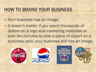 HOW TO BRAND YOUR BUSINESS

 Your business has an image.
 It doesn’t matter if you spent thousands of
  dollars on a logo and marketing materials or
  took ten minutes to slap a piece of clipart on a
  business card, your business still has an image.
 