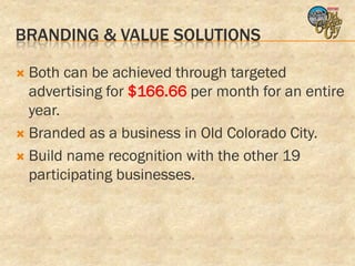 BRANDING & VALUE SOLUTIONS

 Both can be achieved through targeted
  advertising for $166.66 per month for an entire
  year.
 Branded as a business in Old Colorado City.

 Build name recognition with the other 19
  participating businesses.
 