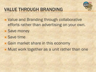 VALUE THROUGH BRANDING

 Value and Branding through collaborative
  efforts rather than advertising on your own.
 Save money

 Save time

 Gain market share in this economy

 Must work together as a unit rather than one
 