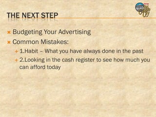 THE NEXT STEP

 Budgeting Your Advertising
 Common Mistakes:
     1.Habit – What you have always done in the past
     2.Looking in the cash register to see how much you
      can afford today
 