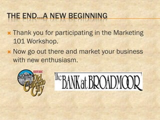 THE END…A NEW BEGINNING

 Thank you for participating in the Marketing
  101 Workshop.
 Now go out there and market your business
  with new enthusiasm.
 