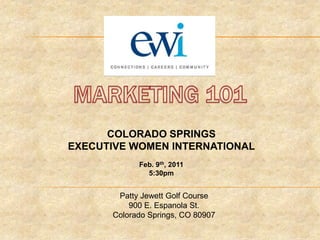 MARKETING 101 COLORADO SPRINGS  EXECUTIVE WOMEN INTERNATIONAL Feb. 9th, 2011 5:30pm Patty Jewett Golf Course 900 E. Espanola St. Colorado Springs, CO 80907 